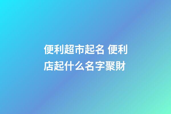 便利超市起名 便利店起什么名字聚財-第1張-店鋪起名-玄機派